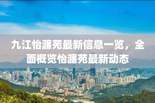 九江怡濂苑最新信息一覽，全面概覽怡濂苑最新動(dòng)態(tài)