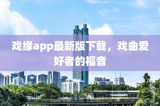 戲緣app最新版下載，戲曲愛好者的福音