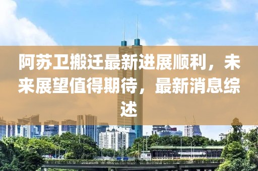 阿蘇衛(wèi)搬遷最新進(jìn)展順利，未來展望值得期待，最新消息綜述