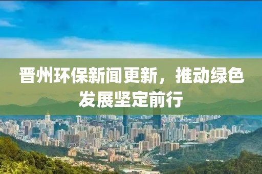 晉州環(huán)保新聞更新，推動(dòng)綠色發(fā)展堅(jiān)定前行