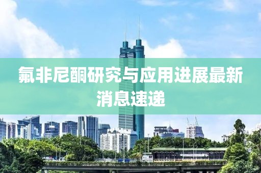 氟非尼酮研究與應用進展最新消息速遞