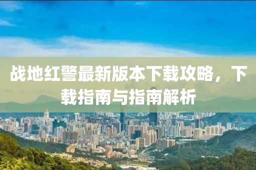 戰(zhàn)地紅警最新版本下載攻略，下載指南與指南解析