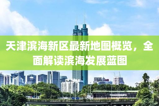 天津?yàn)I海新區(qū)最新地圖概覽，全面解讀濱海發(fā)展藍(lán)圖
