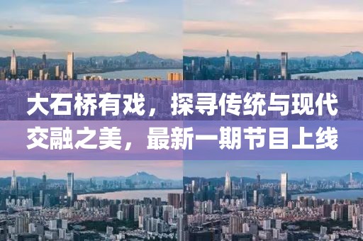 大石橋有戲，探尋傳統(tǒng)與現(xiàn)代交融之美，最新一期節(jié)目上線