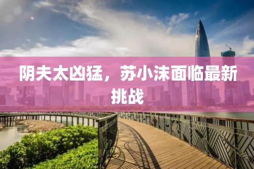 陰夫太兇猛，蘇小沫面臨最新挑戰(zhàn)