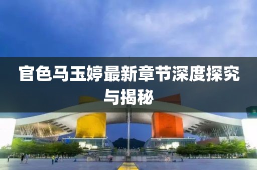 官色馬玉婷最新章節(jié)深度探究與揭秘