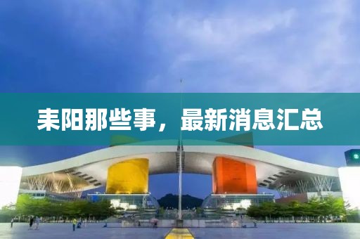 耒陽那些事，最新消息匯總