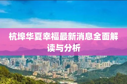 杭埠華夏幸福最新消息全面解讀與分析
