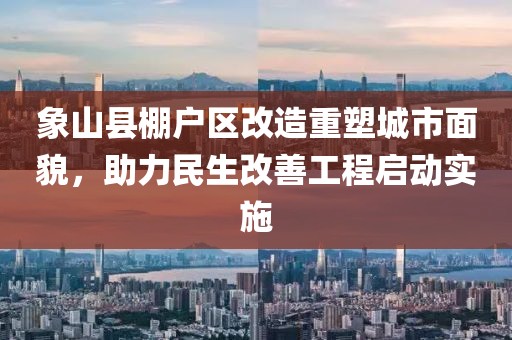象山縣棚戶區(qū)改造重塑城市面貌，助力民生改善工程啟動實施