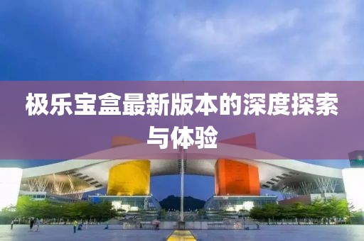 極樂寶盒最新版本的深度探索與體驗(yàn)
