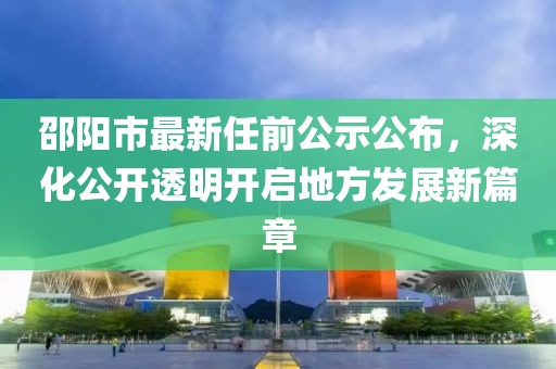 邵陽市最新任前公示公布，深化公開透明開啟地方發(fā)展新篇章