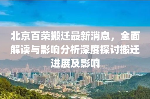 北京百榮搬遷最新消息，全面解讀與影響分析深度探討搬遷進展及影響