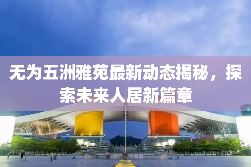 無為五洲雅苑最新動態(tài)揭秘，探索未來人居新篇章