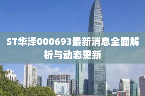 ST華澤000693最新消息全面解析與動態(tài)更新