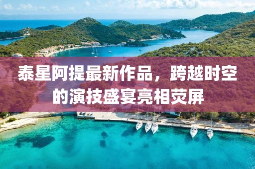 泰星阿提最新作品，跨越時空的演技盛宴亮相熒屏
