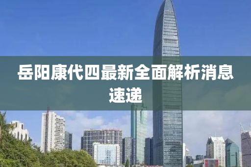 岳陽康代四最新全面解析消息速遞