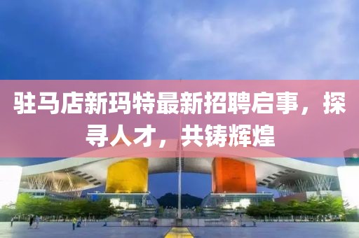 駐馬店新瑪特最新招聘啟事，探尋人才，共鑄輝煌