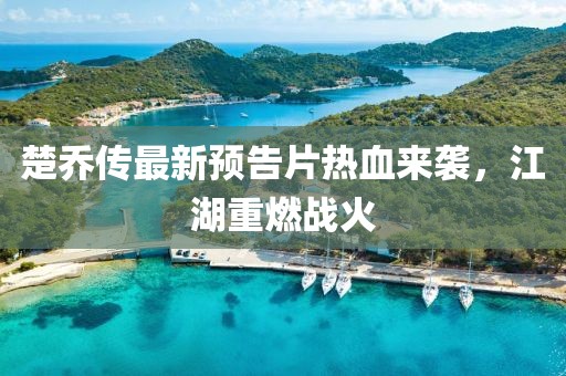 楚喬傳最新預(yù)告片熱血來襲，江湖重燃戰(zhàn)火