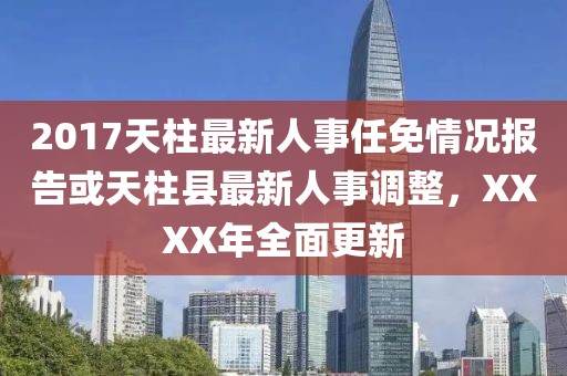 2017天柱最新人事任免情況報告或天柱縣最新人事調(diào)整，XXXX年全面更新