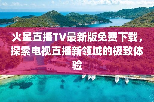 火星直播TV最新版免費(fèi)下載，探索電視直播新領(lǐng)域的極致體驗(yàn)
