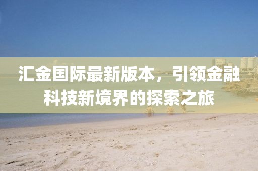 匯金國際最新版本，引領(lǐng)金融科技新境界的探索之旅