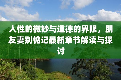 人性的微妙與道德的界限，朋友妻別惦記最新章節(jié)解讀與探討