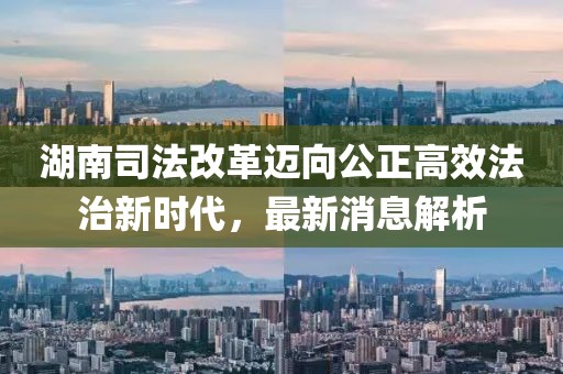 湖南司法改革邁向公正高效法治新時代，最新消息解析