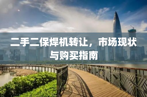 二手二保焊機轉讓，市場現(xiàn)狀與購買指南