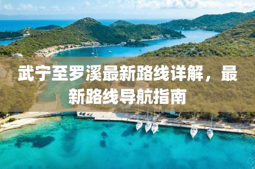 武寧至羅溪最新路線詳解，最新路線導(dǎo)航指南