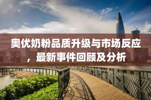 奧優(yōu)奶粉品質(zhì)升級與市場反應(yīng)，最新事件回顧及分析