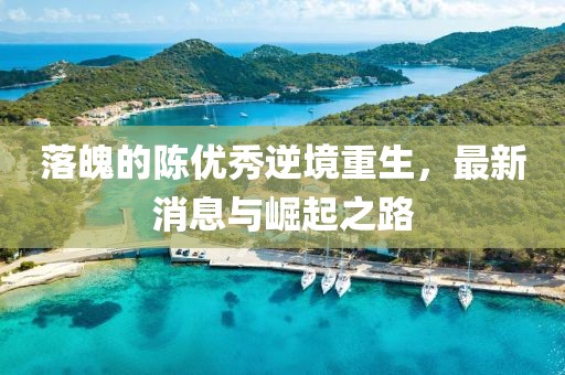 落魄的陳優(yōu)秀逆境重生，最新消息與崛起之路