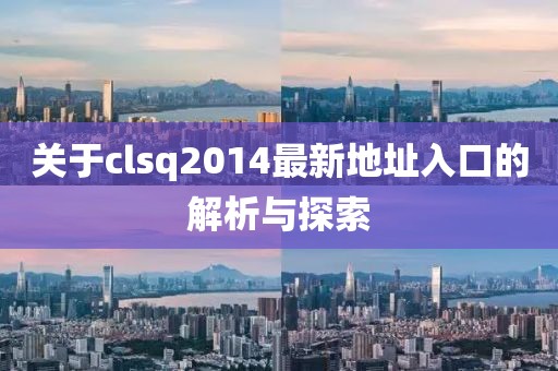 關于clsq2014最新地址入口的解析與探索