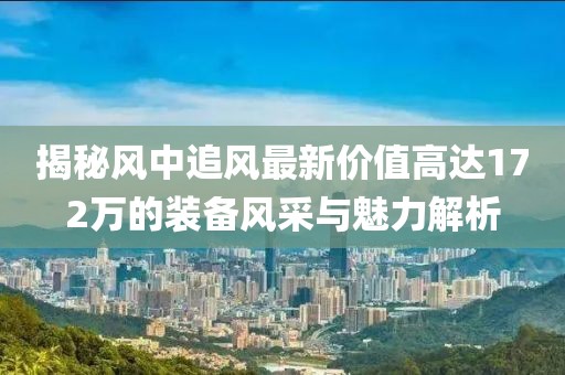 揭秘風中追風最新價值高達172萬的裝備風采與魅力解析