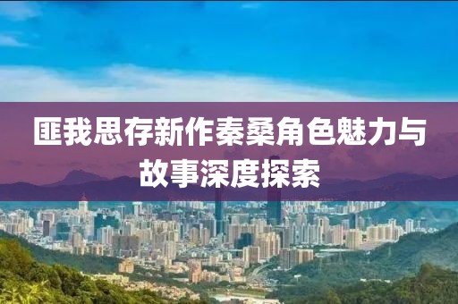 匪我思存新作秦桑角色魅力與故事深度探索
