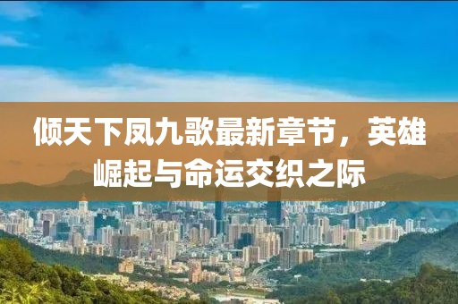 傾天下鳳九歌最新章節(jié)，英雄崛起與命運(yùn)交織之際