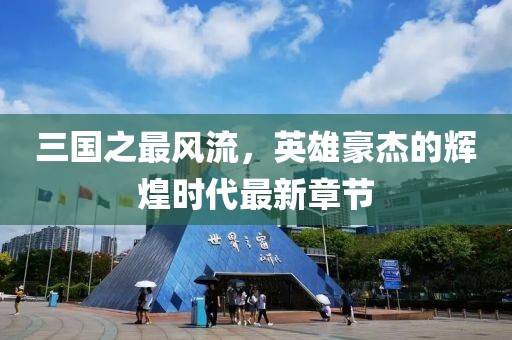 三國(guó)之最風(fēng)流，英雄豪杰的輝煌時(shí)代最新章節(jié)