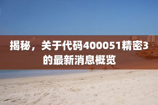 揭秘，關(guān)于代碼400051精密3的最新消息概覽