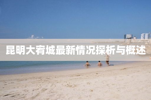 昆明大宥城最新情況探析與概述