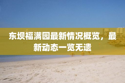 東壩福滿園最新情況概覽，最新動態(tài)一覽無遺