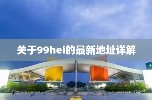 關(guān)于99hei的最新地址詳解