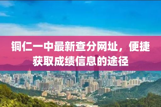 銅仁一中最新查分網(wǎng)址，便捷獲取成績信息的途徑