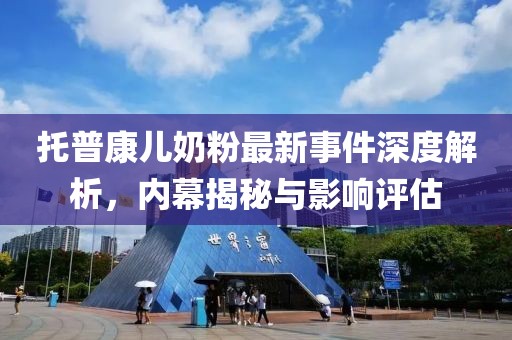 托普康兒奶粉最新事件深度解析，內(nèi)幕揭秘與影響評估