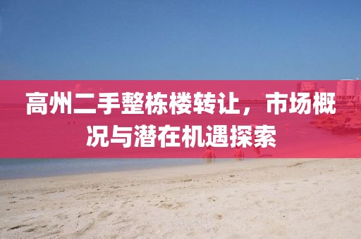 高州二手整棟樓轉(zhuǎn)讓，市場(chǎng)概況與潛在機(jī)遇探索