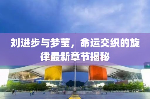 劉進(jìn)步與夢瑩，命運(yùn)交織的旋律最新章節(jié)揭秘
