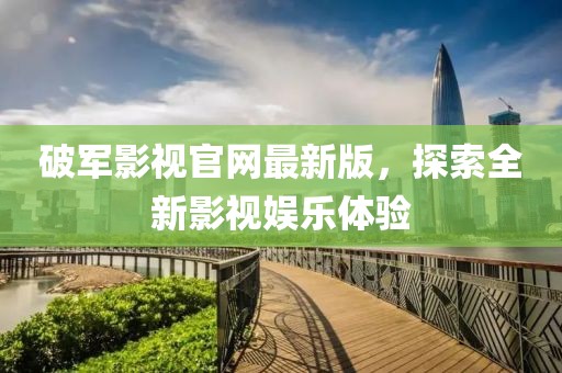 破軍影視官網(wǎng)最新版，探索全新影視娛樂體驗(yàn)