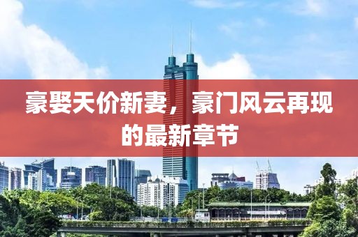 豪娶天價(jià)新妻，豪門風(fēng)云再現(xiàn)的最新章節(jié)