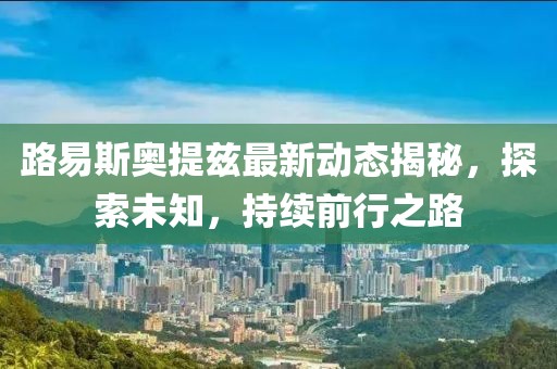路易斯奧提茲最新動態(tài)揭秘，探索未知，持續(xù)前行之路