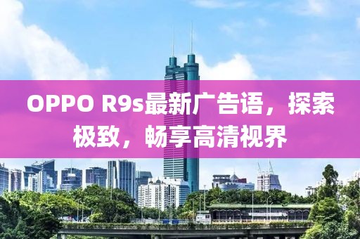 OPPO R9s最新廣告語，探索極致，暢享高清視界
