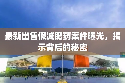 最新出售假減肥藥案件曝光，揭示背后的秘密