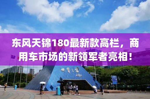 東風(fēng)天錦180最新款高欄，商用車市場的新領(lǐng)軍者亮相！